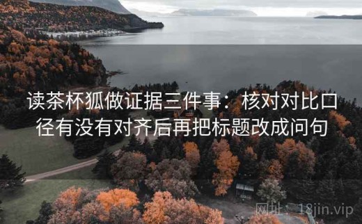 读茶杯狐做证据三件事：核对对比口径有没有对齐后再把标题改成问句