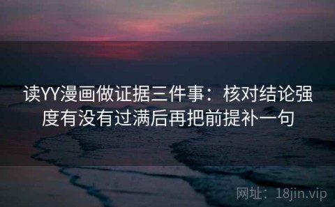 读YY漫画做证据三件事：核对结论强度有没有过满后再把前提补一句