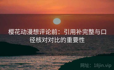 樱花动漫想评论前：引用补完整与口径核对对比的重要性