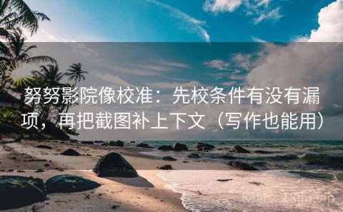 努努影院像校准：先校条件有没有漏项，再把截图补上下文（写作也能用）