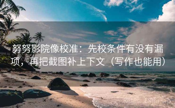 努努影院像校准：先校条件有没有漏项，再把截图补上下文（写作也能用）