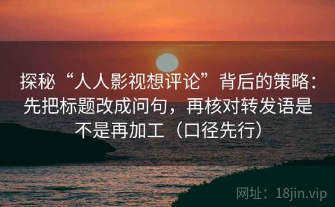 探秘“人人影视想评论”背后的策略：先把标题改成问句，再核对转发语是不是再加工（口径先行）