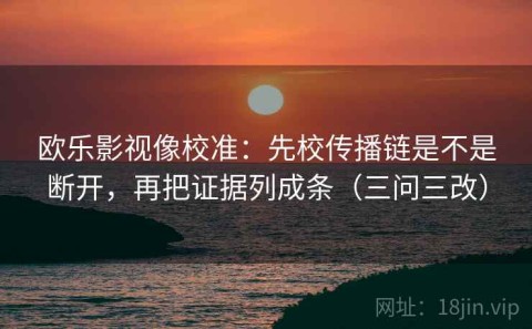 欧乐影视像校准：先校传播链是不是断开，再把证据列成条（三问三改）