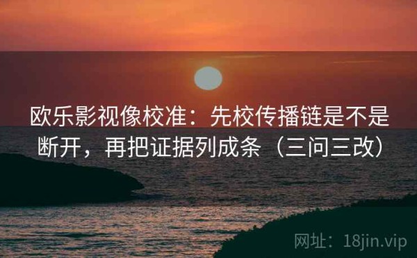欧乐影视像校准：先校传播链是不是断开，再把证据列成条（三问三改）