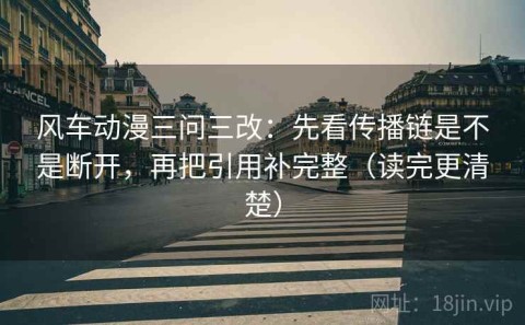 风车动漫三问三改：先看传播链是不是断开，再把引用补完整（读完更清楚）