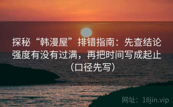 探秘“韩漫屋”排错指南：先查结论强度有没有过满，再把时间写成起止（口径先写）