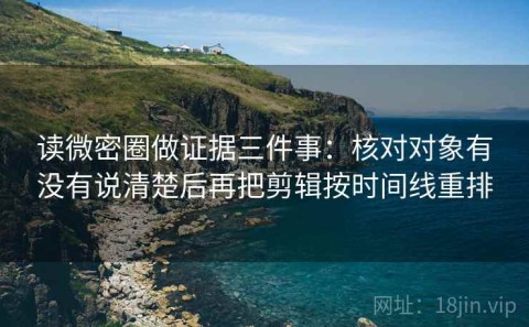 读微密圈做证据三件事：核对对象有没有说清楚后再把剪辑按时间线重排