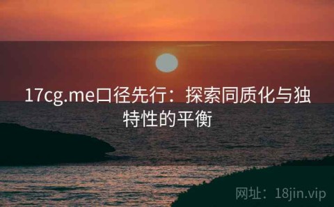 17cg.me口径先行：探索同质化与独特性的平衡