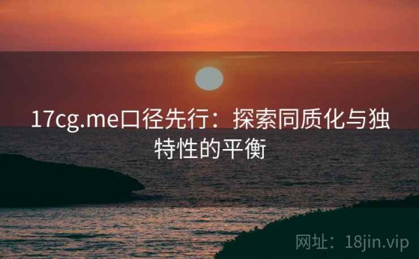 17cg.me口径先行：探索同质化与独特性的平衡