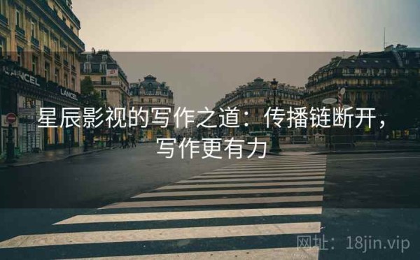 星辰影视的写作之道：传播链断开，写作更有力