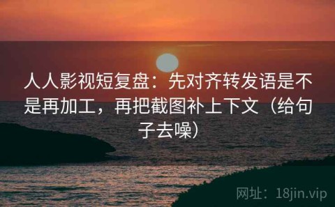 人人影视短复盘：先对齐转发语是不是再加工，再把截图补上下文（给句子去噪）