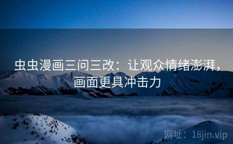 虫虫漫画三问三改：让观众情绪澎湃，画面更具冲击力