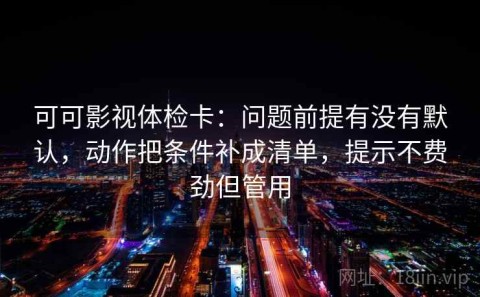 可可影视体检卡：问题前提有没有默认，动作把条件补成清单，提示不费劲但管用