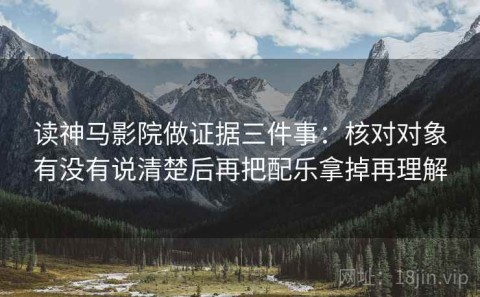 读神马影院做证据三件事：核对对象有没有说清楚后再把配乐拿掉再理解