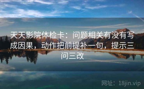 天天影院体检卡：问题相关有没有写成因果，动作把前提补一句，提示三问三改