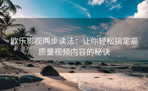 欧乐影视两步读法：让你轻松搞定高质量视频内容的秘诀