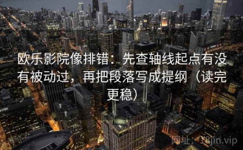 欧乐影院像排错：先查轴线起点有没有被动过，再把段落写成提纲（读完更稳）
