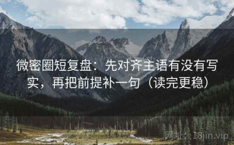 微密圈短复盘：先对齐主语有没有写实，再把前提补一句（读完更稳）