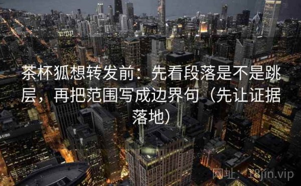 茶杯狐想转发前：先看段落是不是跳层，再把范围写成边界句（先让证据落地）