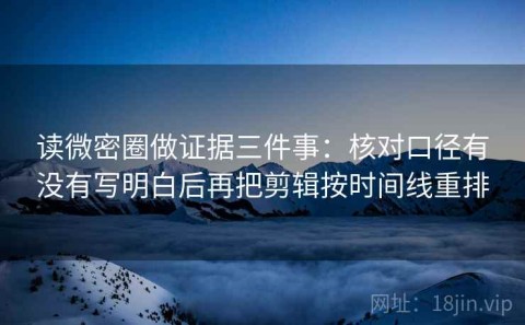 读微密圈做证据三件事：核对口径有没有写明白后再把剪辑按时间线重排