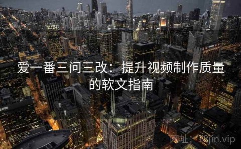 爱一番三问三改：提升视频制作质量的软文指南