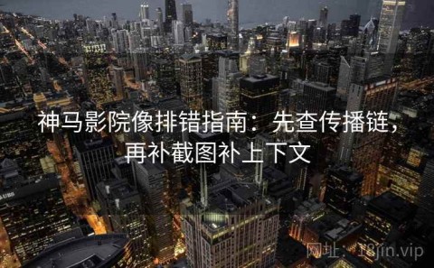 神马影院像排错指南：先查传播链，再补截图补上下文