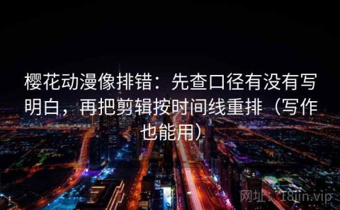 樱花动漫像排错：先查口径有没有写明白，再把剪辑按时间线重排（写作也能用）