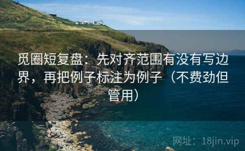 觅圈短复盘：先对齐范围有没有写边界，再把例子标注为例子（不费劲但管用）