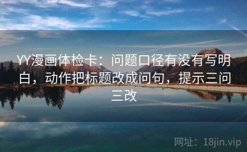 YY漫画体检卡：问题口径有没有写明白，动作把标题改成问句，提示三问三改