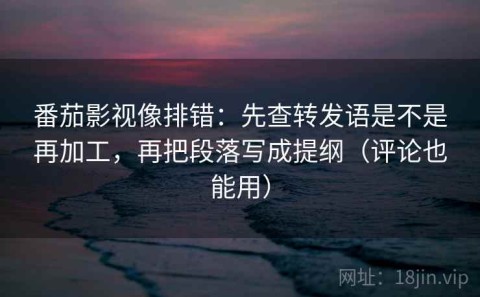 番茄影视像排错：先查转发语是不是再加工，再把段落写成提纲（评论也能用）
