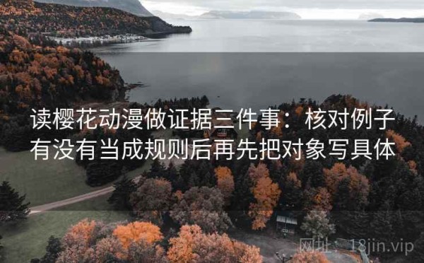 读樱花动漫做证据三件事：核对例子有没有当成规则后再先把对象写具体