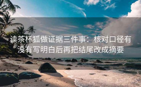 读茶杯狐做证据三件事：核对口径有没有写明白后再把结尾改成摘要