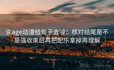 读age动漫给句子去噪：核对结尾是不是强收束后再把配乐拿掉再理解