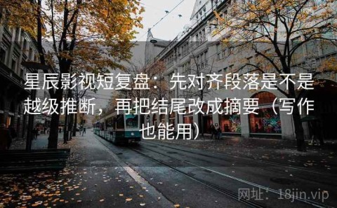 星辰影视短复盘：先对齐段落是不是越级推断，再把结尾改成摘要（写作也能用）