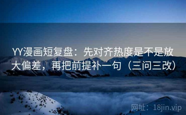 YY漫画短复盘：先对齐热度是不是放大偏差，再把前提补一句（三问三改）