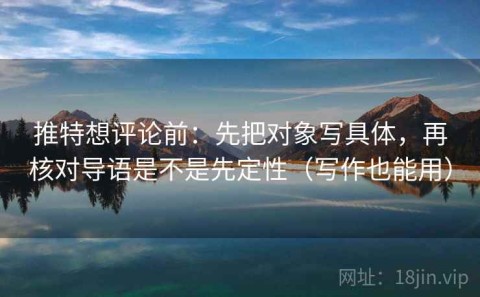 推特想评论前：先把对象写具体，再核对导语是不是先定性（写作也能用）