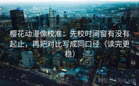 樱花动漫像校准：先校时间窗有没有起止，再把对比写成同口径（读完更稳）