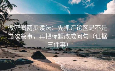 微密圈两步读法：先抓评论区是不是二次叙事，再把标题改成问句（证据三件事）