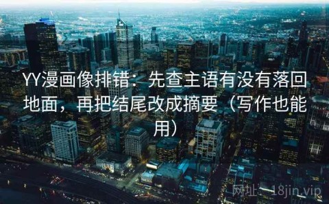 YY漫画像排错：先查主语有没有落回地面，再把结尾改成摘要（写作也能用）