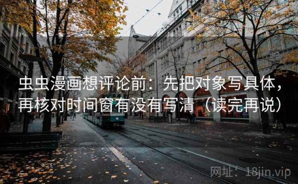虫虫漫画想评论前：先把对象写具体，再核对时间窗有没有写清（读完再说）