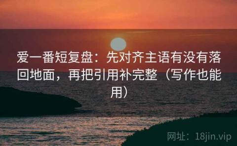 爱一番短复盘：先对齐主语有没有落回地面，再把引用补完整（写作也能用）