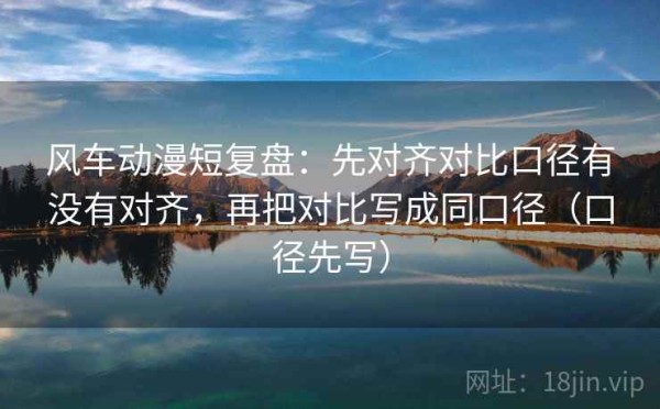 风车动漫短复盘：先对齐对比口径有没有对齐，再把对比写成同口径（口径先写）