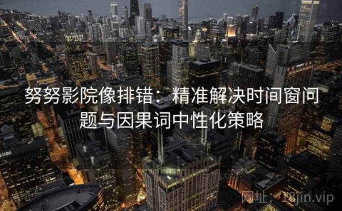努努影院像排错：精准解决时间窗问题与因果词中性化策略