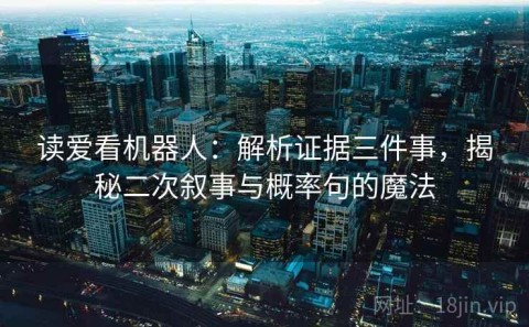 读爱看机器人：解析证据三件事，揭秘二次叙事与概率句的魔法