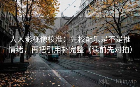人人影视像校准：先校配乐是不是推情绪，再把引用补完整（读前先对拍）