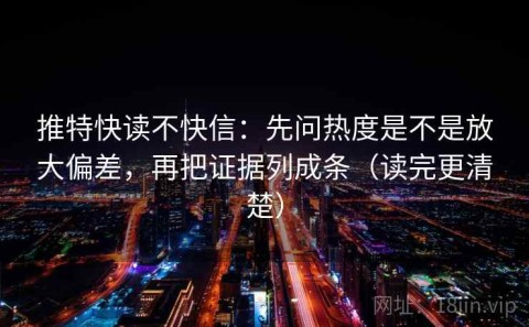 推特快读不快信：先问热度是不是放大偏差，再把证据列成条（读完更清楚）