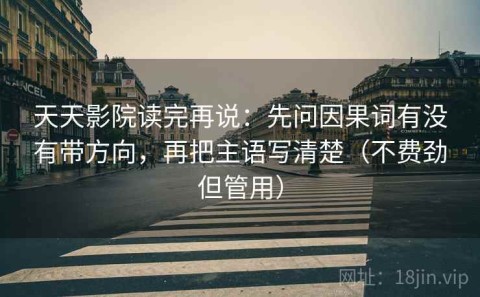 天天影院读完再说：先问因果词有没有带方向，再把主语写清楚（不费劲但管用）