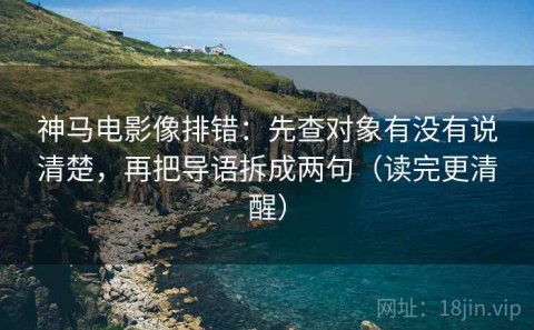 神马电影像排错：先查对象有没有说清楚，再把导语拆成两句（读完更清醒）