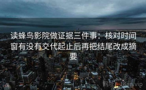 读蜂鸟影院做证据三件事：核对时间窗有没有交代起止后再把结尾改成摘要