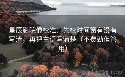 星辰影院像校准：先校时间窗有没有写清，再把主语写清楚（不费劲但管用）